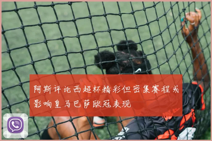 阿斯评论西超杯精彩但密集赛程或影响皇马巴萨欧冠表现