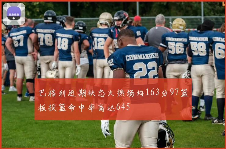 巴格利近期状态火热场均163分97篮板投篮命中率高达645