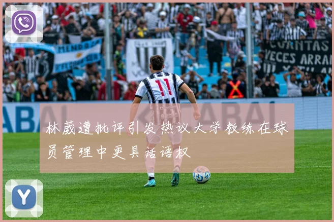 林葳遭批评引发热议大学教练在球员管理中更具话语权