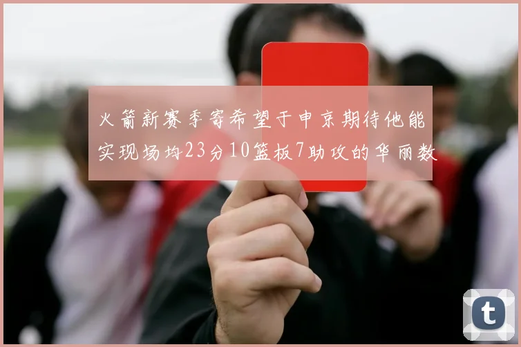 火箭新赛季寄希望于申京期待他能实现场均23分10篮板7助攻的华丽数据