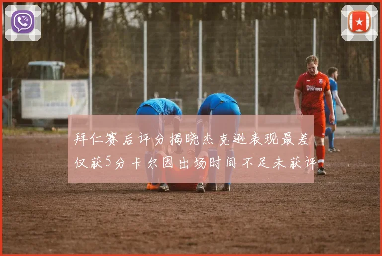 拜仁赛后评分揭晓杰克逊表现最差仅获5分卡尔因出场时间不足未获评分