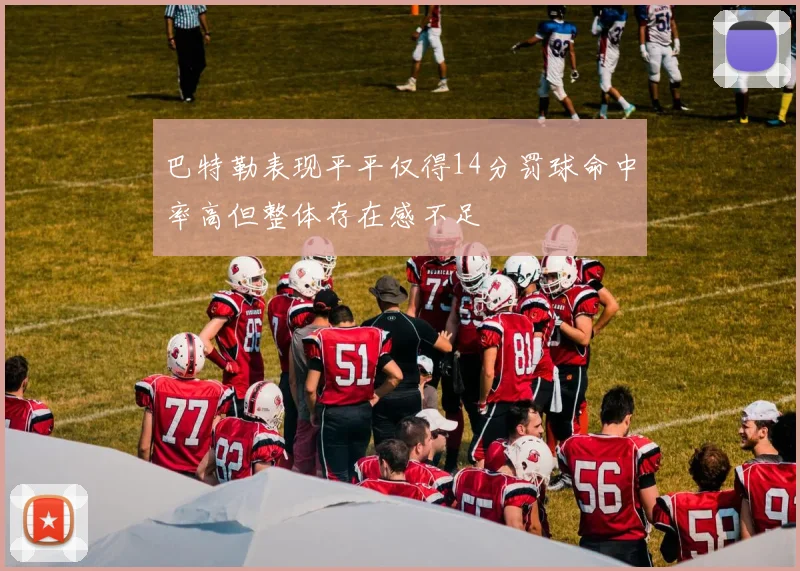 巴特勒表现平平仅得14分罚球命中率高但整体存在感不足