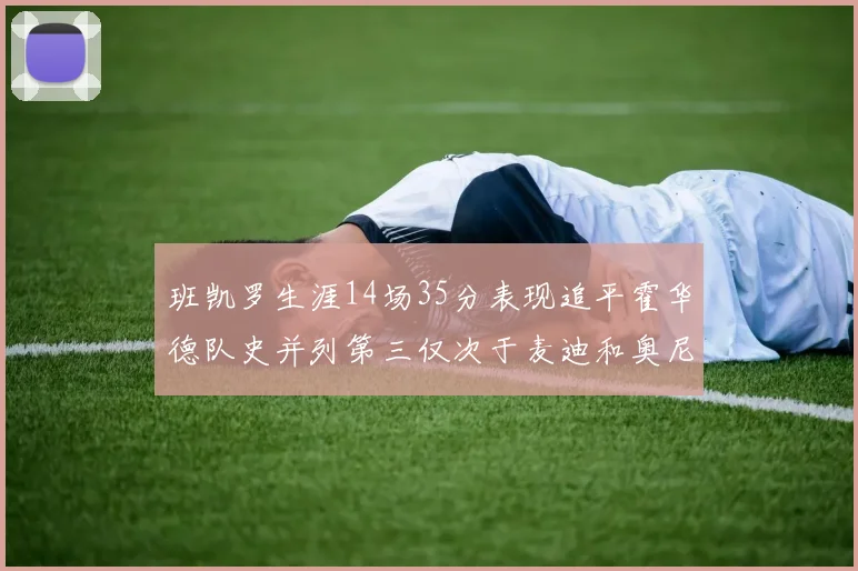 班凯罗生涯14场35分表现追平霍华德队史并列第三仅次于麦迪和奥尼尔