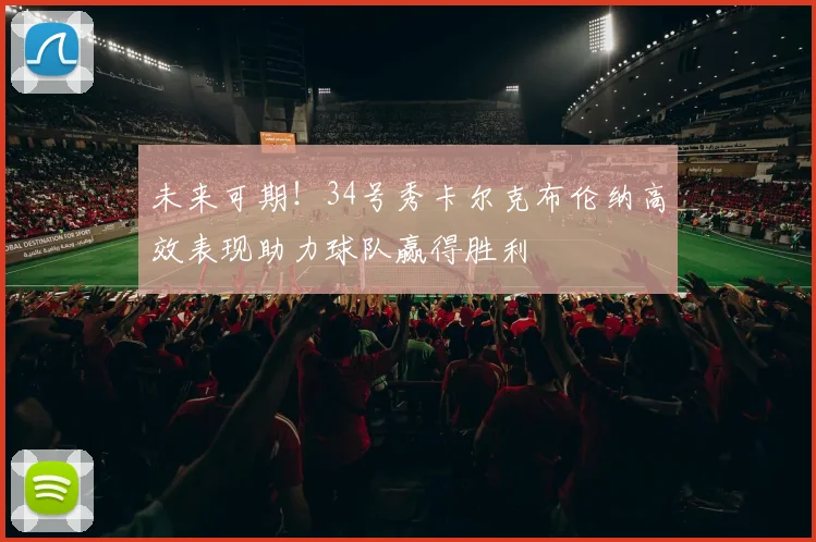 未来可期！34号秀卡尔克布伦纳高效表现助力球队赢得胜利