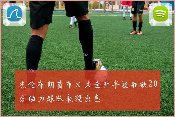 杰伦布朗首节火力全开半场狂砍20分助力球队表现出色