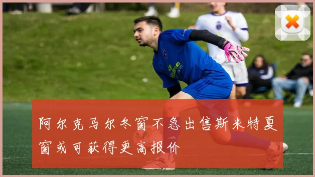 阿尔克马尔冬窗不急出售斯米特夏窗或可获得更高报价