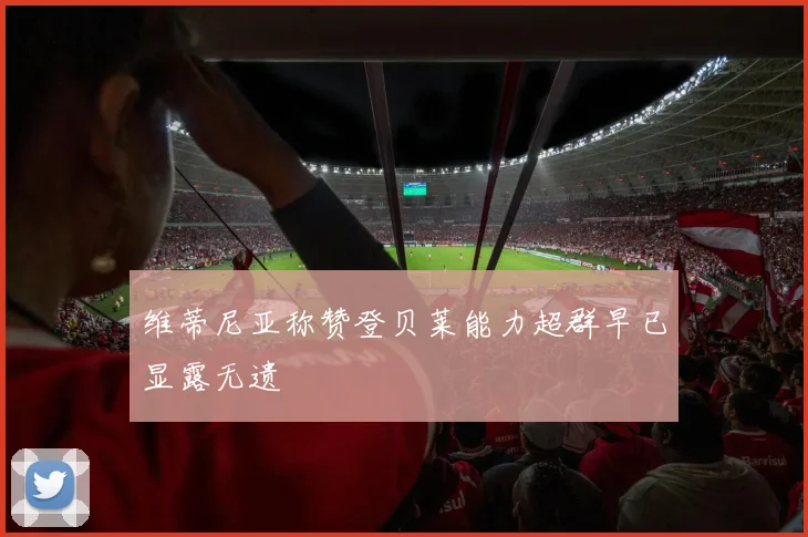 维蒂尼亚称赞登贝莱能力超群早已显露无遗