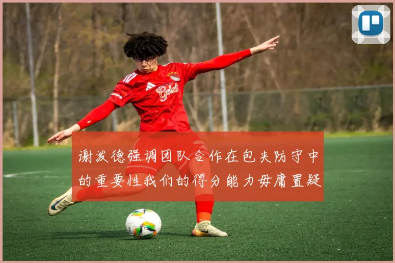 谢泼德强调团队合作在包夹防守中的重要性我们的得分能力毋庸置疑