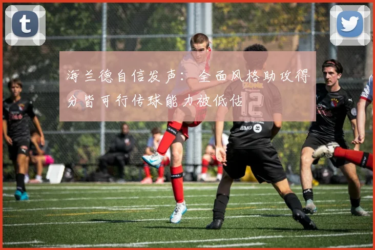 海兰德自信发声：全面风格助攻得分皆可行传球能力被低估