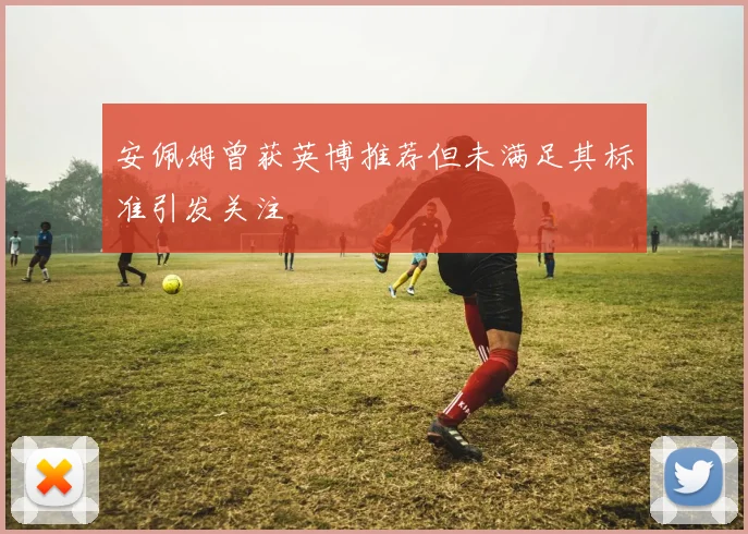 安佩姆曾获英博推荐但未满足其标准引发关注