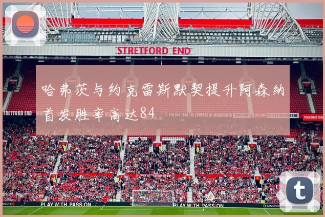 哈弗茨与约克雷斯默契提升阿森纳首发胜率高达84