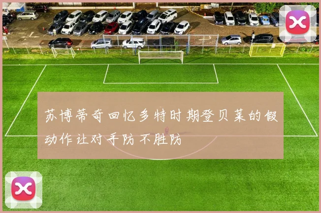 苏博蒂奇回忆多特时期登贝莱的假动作让对手防不胜防