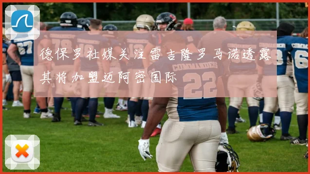 德保罗社媒关注雷吉隆罗马诺透露其将加盟迈阿密国际