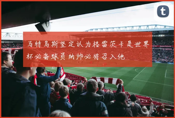 马特乌斯坚定认为格雷茨卡是世界杯必备球员纳帅必将召入他