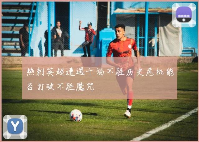 热刺英超遭遇十场不胜历史危机能否打破不胜魔咒