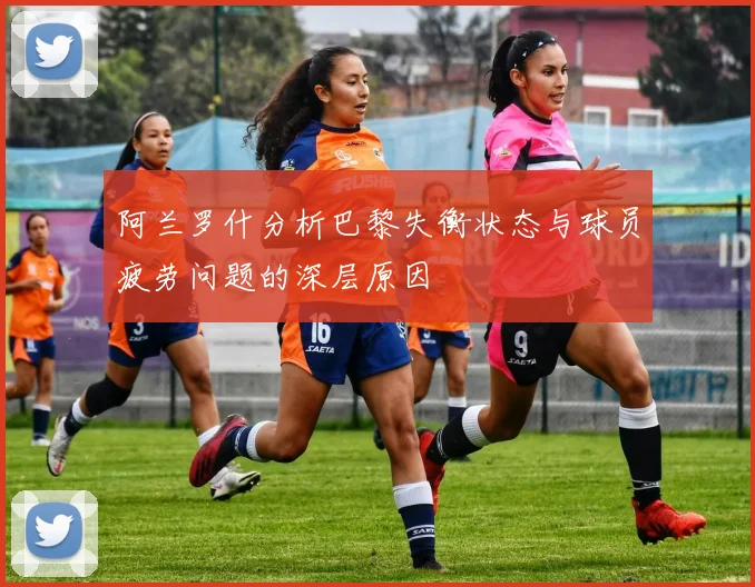 阿兰罗什分析巴黎失衡状态与球员疲劳问题的深层原因