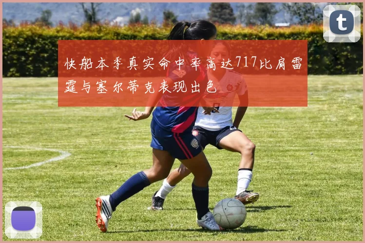 快船本季真实命中率高达717比肩雷霆与塞尔蒂克表现出色