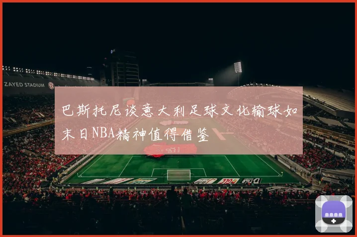 巴斯托尼谈意大利足球文化输球如末日NBA精神值得借鉴