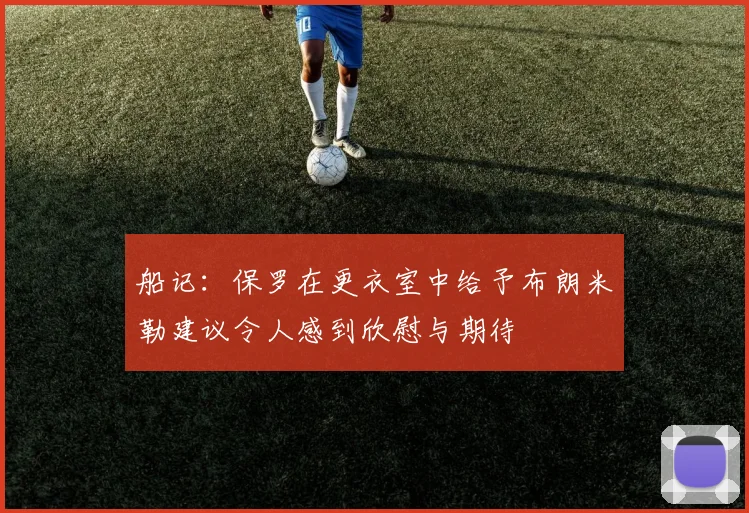 船记：保罗在更衣室中给予布朗米勒建议令人感到欣慰与期待