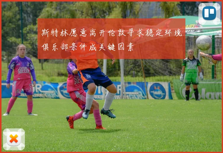 斯特林愿意离开伦敦寻求稳定环境俱乐部条件成关键因素