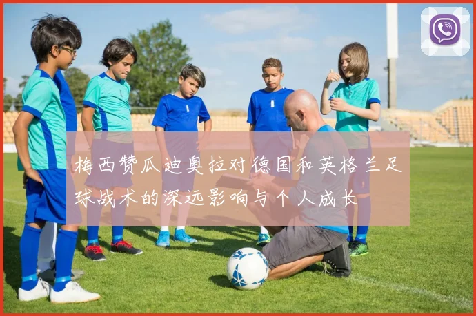 梅西赞瓜迪奥拉对德国和英格兰足球战术的深远影响与个人成长