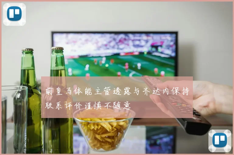 前皇马体能主管透露与齐达内保持联系评价谨慎不随意