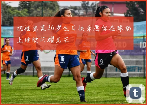 祝福克莱36岁生日快乐愿你在球场上继续闪耀光芒