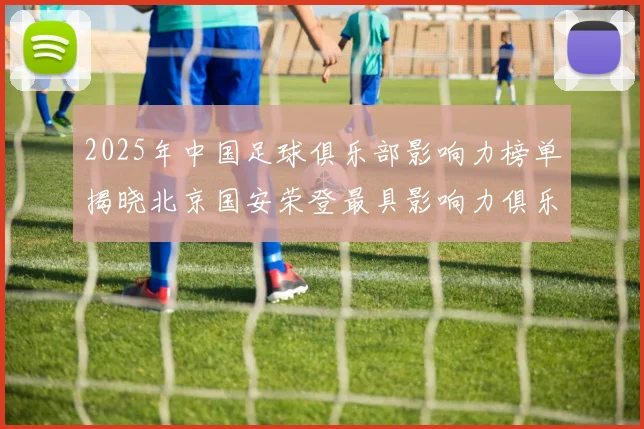 2025年中国足球俱乐部影响力榜单揭晓北京国安荣登最具影响力俱乐部榜首