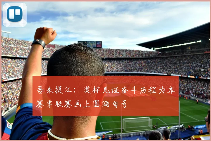 吾米提江：奖杯见证奋斗历程为本赛季联赛画上圆满句号