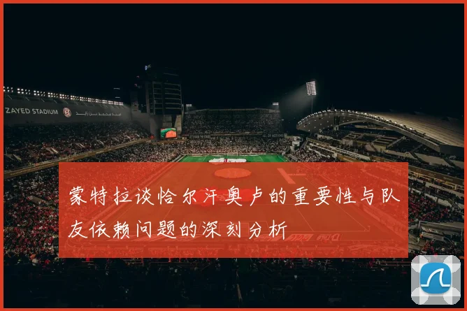蒙特拉谈恰尔汗奥卢的重要性与队友依赖问题的深刻分析