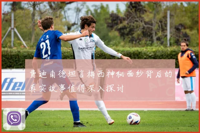 费迪南德坦言梅西神秘面纱背后的真实故事值得深入探讨
