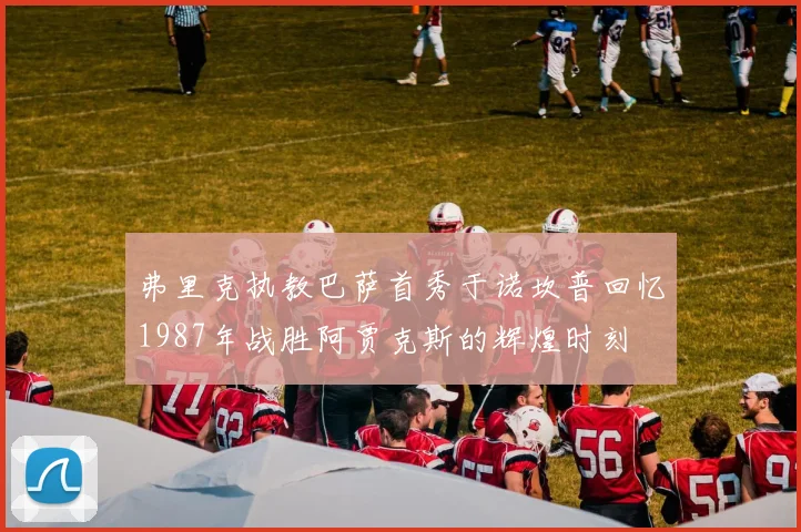 弗里克执教巴萨首秀于诺坎普回忆1987年战胜阿贾克斯的辉煌时刻