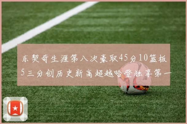 东契奇生涯第八次豪取45分10篮板5三分创历史新高超越哈登独享第一