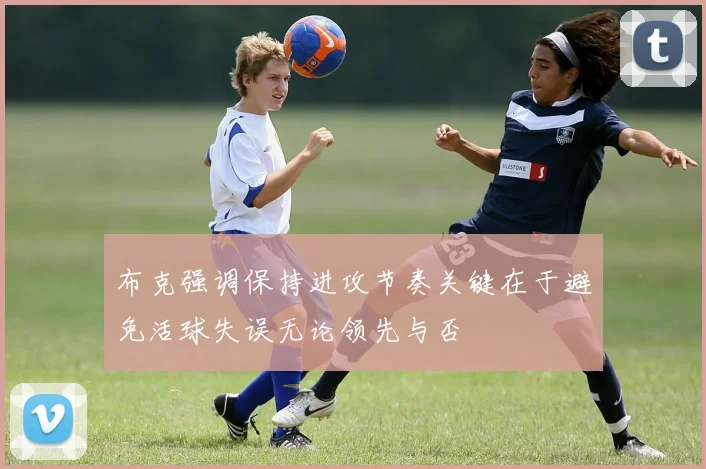 布克强调保持进攻节奏关键在于避免活球失误无论领先与否