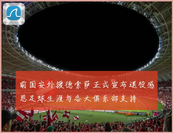 前国安外援德索萨正式宣布退役感恩足球生涯与各大俱乐部支持