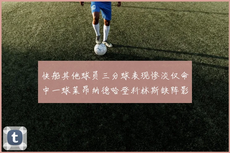 快船其他球员三分球表现惨淡仅命中一球莱昂纳德哈登科林斯缺阵影响显著