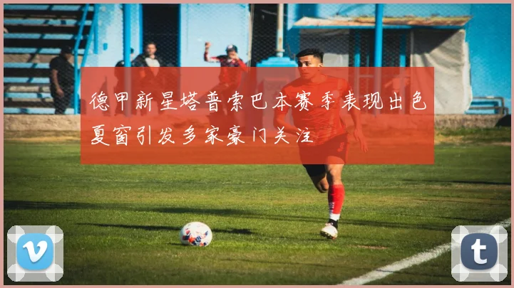 德甲新星塔普索巴本赛季表现出色夏窗引发多家豪门关注
