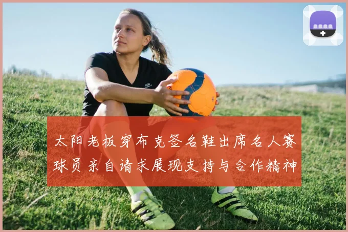 太阳老板穿布克签名鞋出席名人赛球员亲自请求展现支持与合作精神