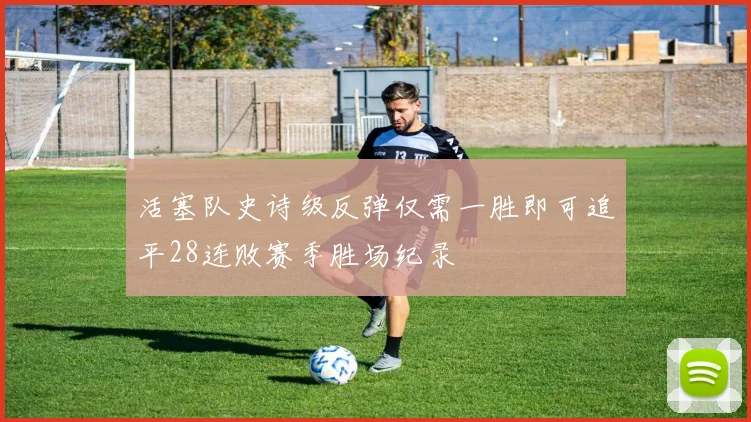 活塞队史诗级反弹仅需一胜即可追平28连败赛季胜场纪录