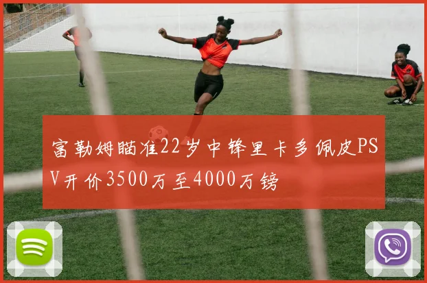 富勒姆瞄准22岁中锋里卡多佩皮PSV开价3500万至4000万镑