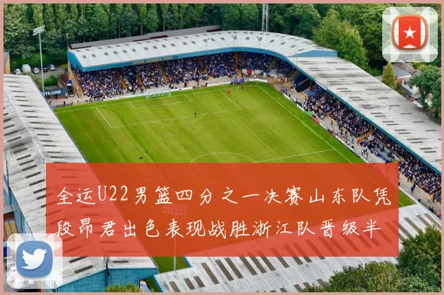 全运U22男篮四分之一决赛山东队凭段昂君出色表现战胜浙江队晋级半决赛