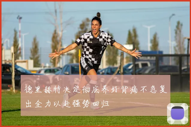 德里赫特决定彻底养好背痛不急复出全力以赴强势回归