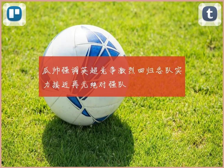 瓜帅强调英超竞争激烈回归各队实力接近再无绝对强队