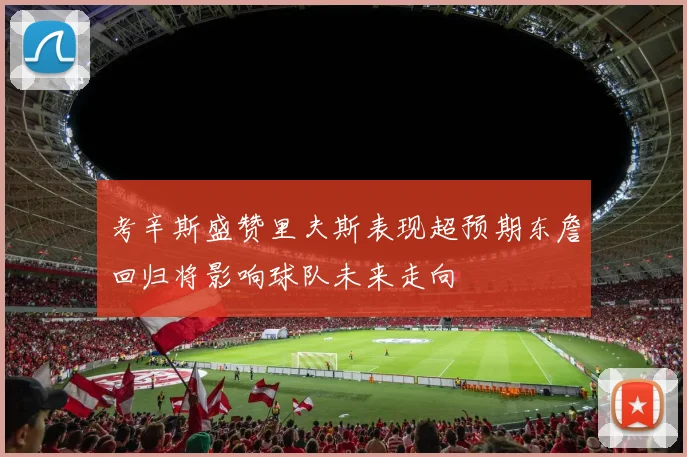 考辛斯盛赞里夫斯表现超预期东詹回归将影响球队未来走向