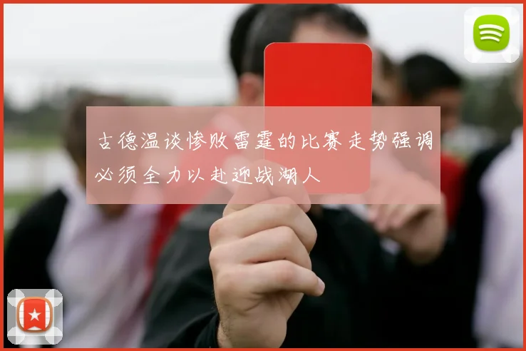 古德温谈惨败雷霆的比赛走势强调必须全力以赴迎战湖人