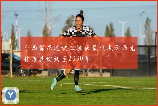 小西蒙尼连续三场获最佳表现马竞将与其续约至2030年
