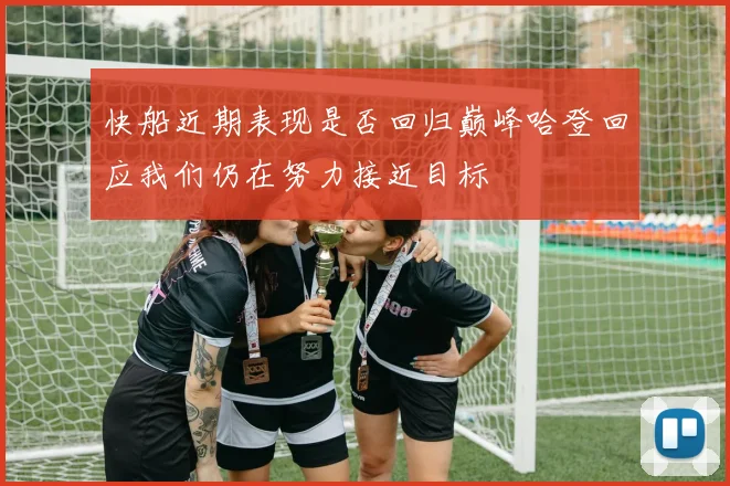 快船近期表现是否回归巅峰哈登回应我们仍在努力接近目标