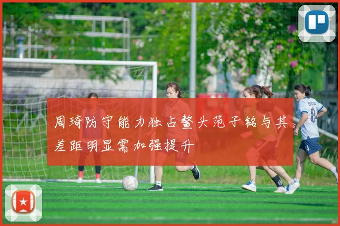 周琦防守能力独占鳌头范子铭与其差距明显需加强提升