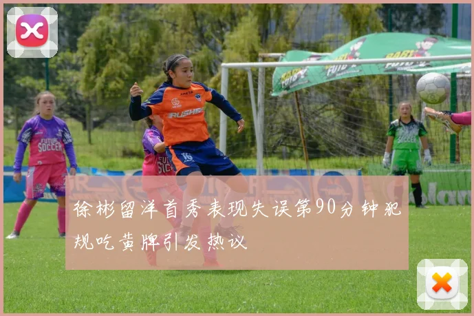 徐彬留洋首秀表现失误第90分钟犯规吃黄牌引发热议