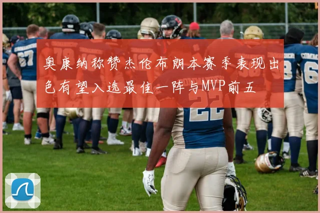 奥康纳称赞杰伦布朗本赛季表现出色有望入选最佳一阵与MVP前五